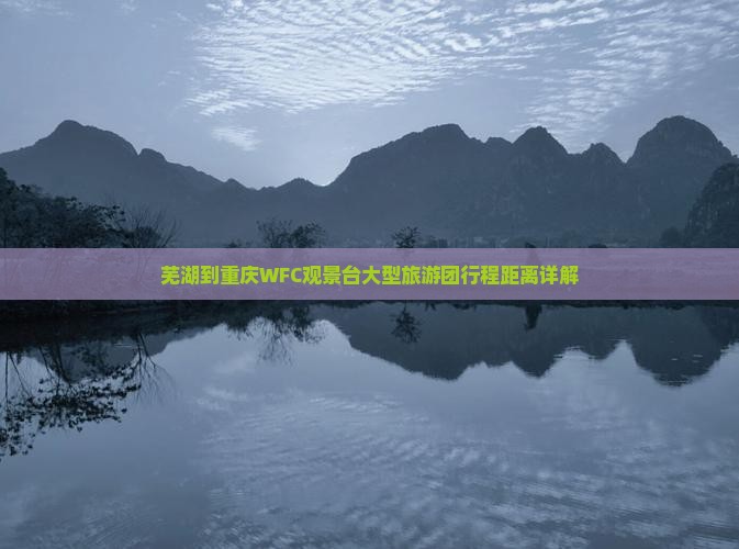 芜湖到重庆WFC观景台大型旅游团行程距离详解
