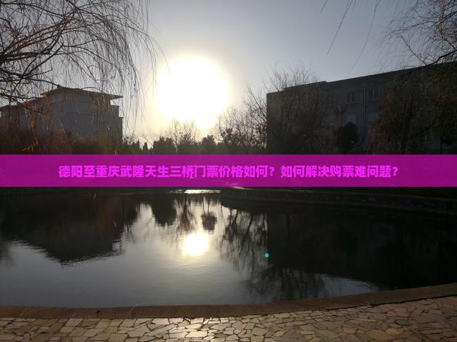 德阳至重庆武隆天生三桥门票价格如何？如何解决购票难问题？