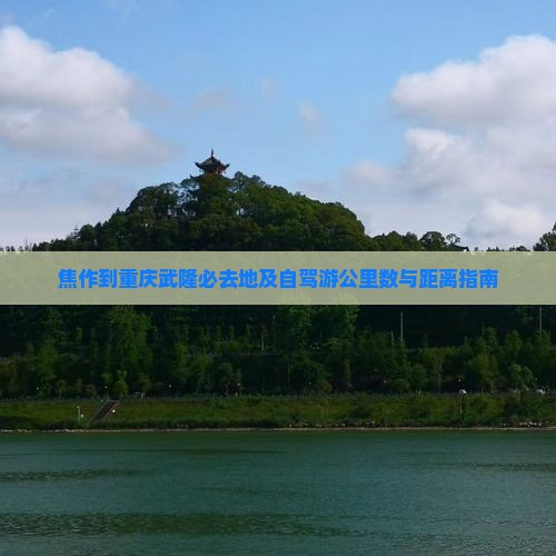 焦作到重庆武隆必去地及自驾游公里数与距离指南