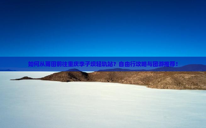 如何从莆田前往重庆李子坝轻轨站？自由行攻略与团游推荐！