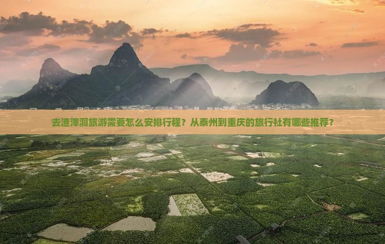 去渣滓洞旅游需要怎么安排行程？从泰州到重庆的旅行社有哪些推荐？
