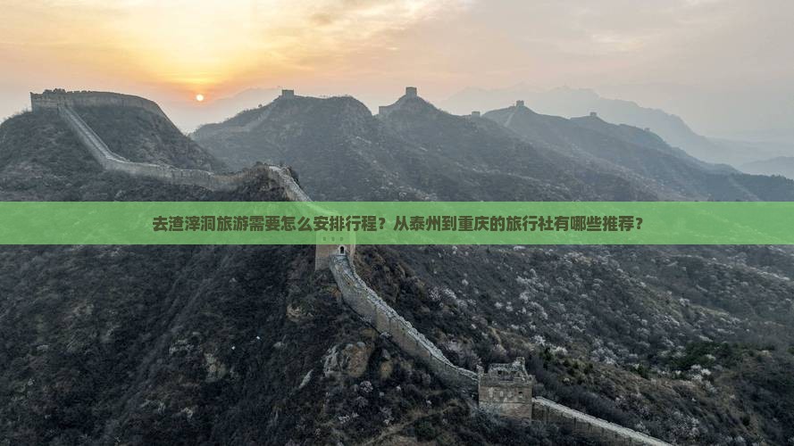 去渣滓洞旅游需要怎么安排行程？从泰州到重庆的旅行社有哪些推荐？