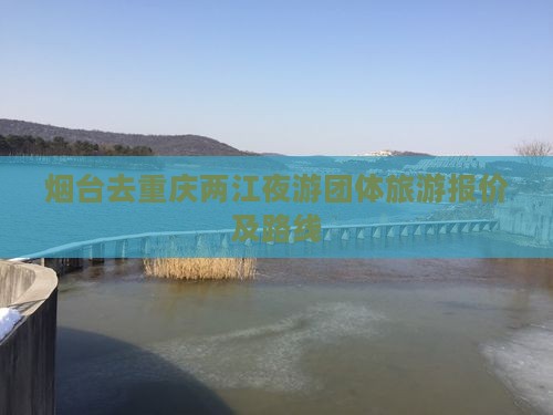 烟台去重庆两江夜游团体旅游报价及路线