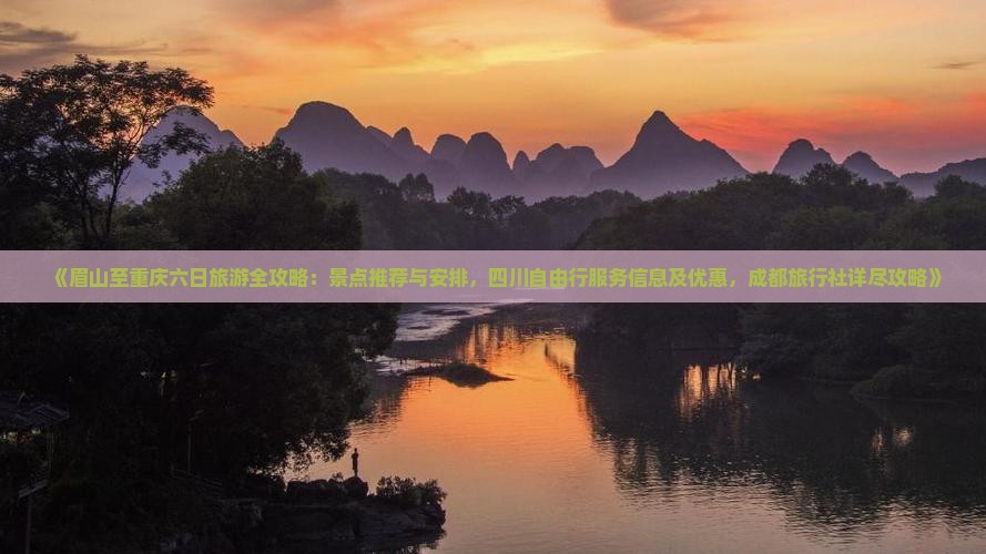 《眉山至重庆六日旅游全攻略：景点推荐与安排，四川自由行服务信息及优惠，成都旅行社详尽攻略》