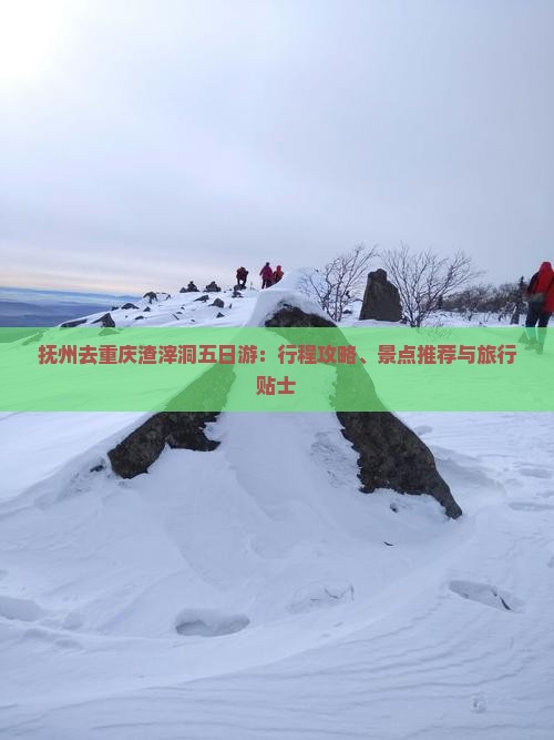 抚州去重庆渣滓洞五日游：行程攻略、景点推荐与旅行贴士