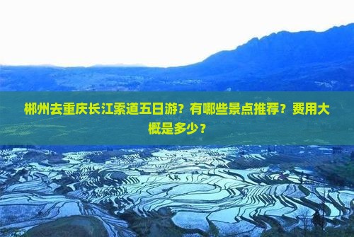 郴州去重庆长江索道五日游？有哪些景点推荐？费用大概是多少？