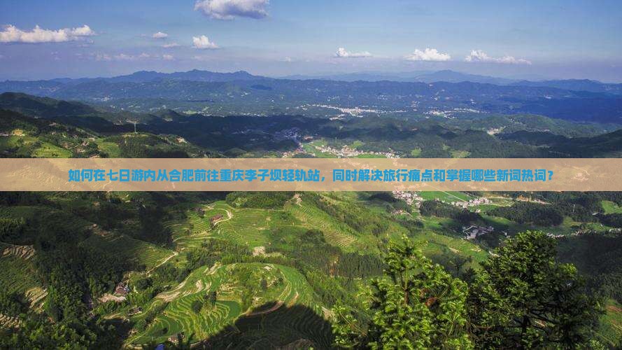 如何在七日游内从合肥前往重庆李子坝轻轨站，同时解决旅行痛点和掌握哪些新词热词？