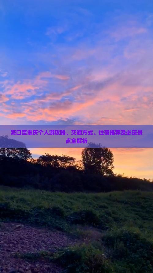 海口至重庆个人游攻略、交通方式、住宿推荐及必玩景点全解析