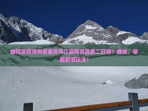 如何实现漳州至重庆乌江画廊高品质二日游？痛点，掌握新潮玩法！