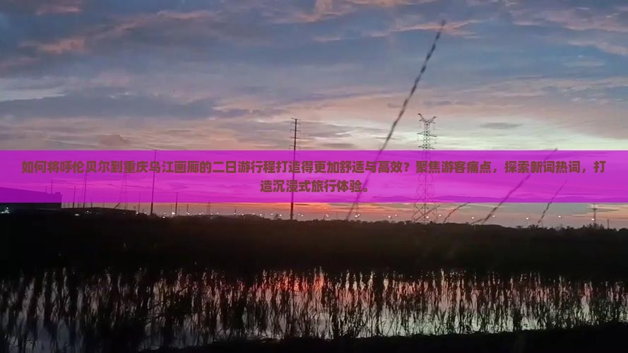 如何将呼伦贝尔到重庆乌江画廊的二日游行程打造得更加舒适与高效？聚焦游客痛点，探索新词热词，打造沉浸式旅行体验。