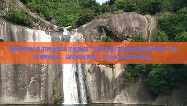 如何将呼伦贝尔到重庆乌江画廊的二日游行程打造得更加舒适与高效？聚焦游客痛点，探索新词热词，打造沉浸式旅行体验。