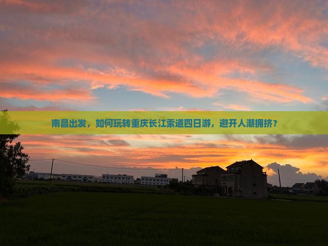 南昌出发，如何玩转重庆长江索道四日游，避开人潮拥挤？