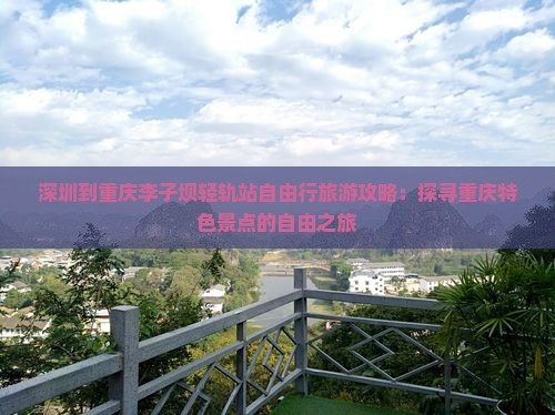 深圳到重庆李子坝轻轨站自由行旅游攻略：探寻重庆特色景点的自由之旅