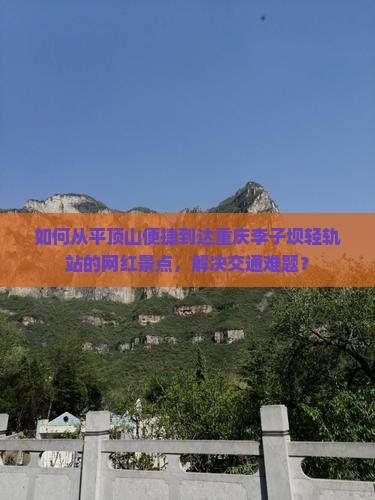 如何从平顶山便捷到达重庆李子坝轻轨站的网红景点，解决交通难题？