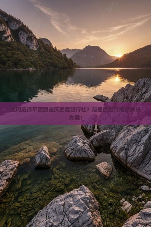 为何选择平凉到重庆武隆旅行社？高品质出行痛点解决方案！