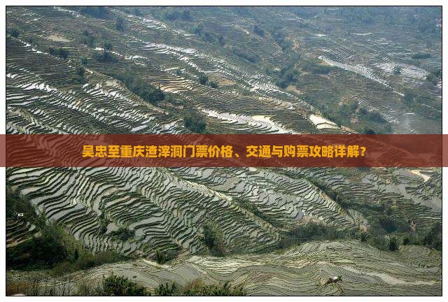 吴忠至重庆渣滓洞门票价格、交通与购票攻略详解？