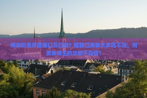 南京到重庆磁器口五日游？磁器口美食太多吃不完，用美食博主的攻略不踩雷！