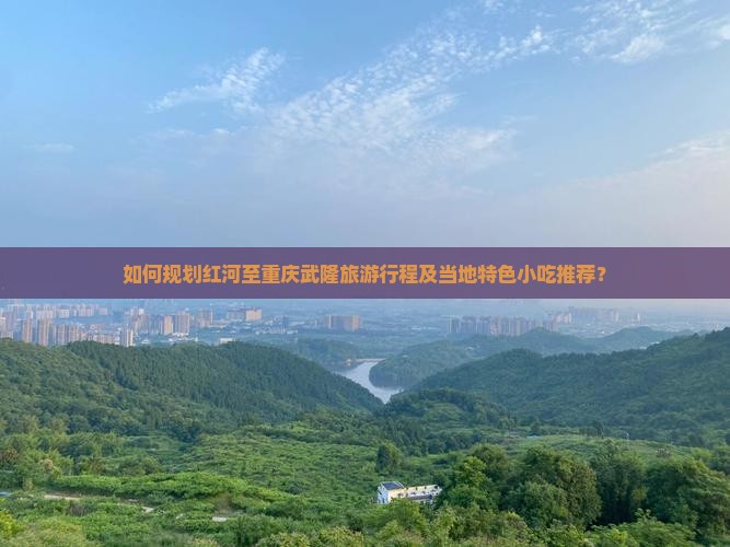 如何规划红河至重庆武隆旅游行程及当地特色小吃推荐？