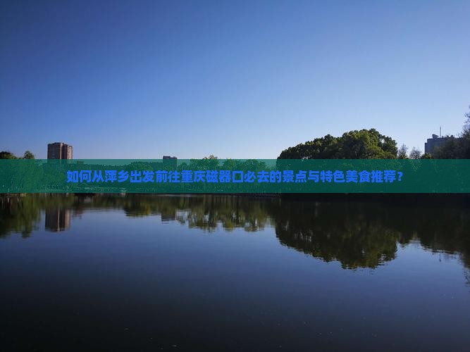 如何从萍乡出发前往重庆磁器口必去的景点与特色美食推荐？