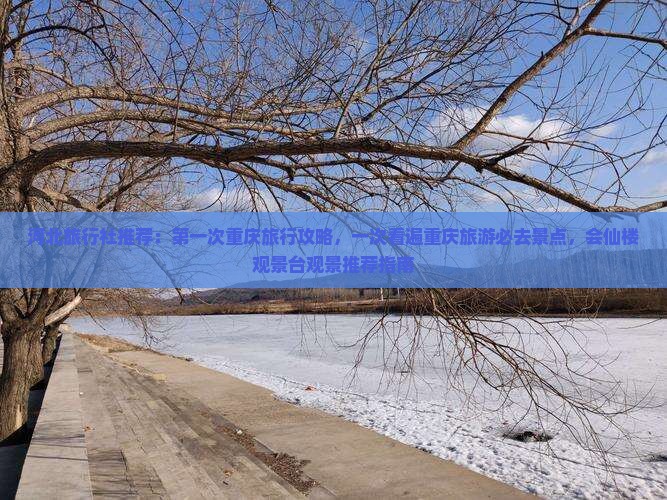河北旅行社推荐：第一次重庆旅行攻略，一次看遍重庆旅游必去景点，会仙楼观景台观景推荐指南