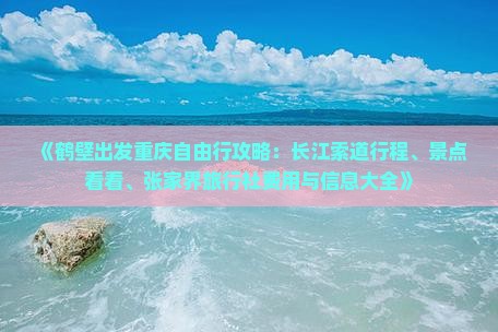 《鹤壁出发重庆自由行攻略：长江索道行程、景点看看、张家界旅行社费用与信息大全》