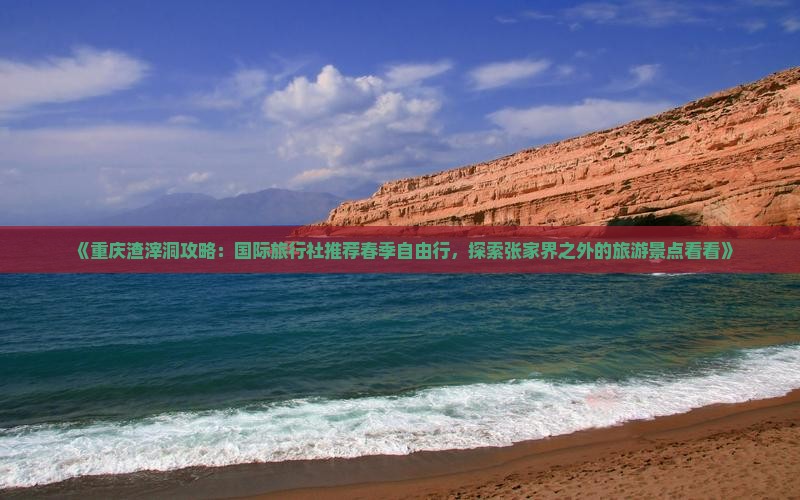 《重庆渣滓洞攻略：国际旅行社推荐春季自由行，探索张家界之外的旅游景点看看》