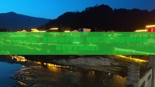 《西安出发！重庆自由行攻略：磁器口两日游旅游路线推荐看看旅游精选》