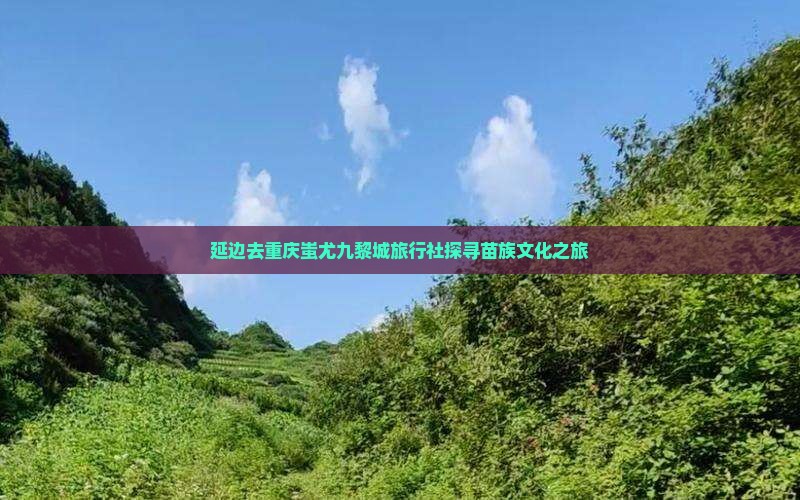 延边去重庆蚩尤九黎城旅行社探寻苗族文化之旅
