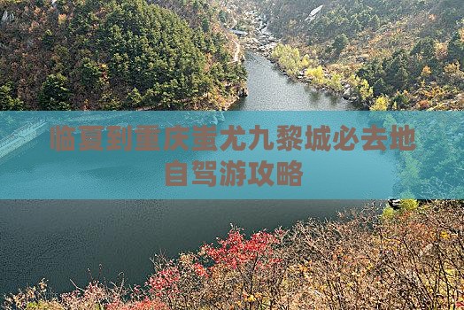 临夏到重庆蚩尤九黎城必去地自驾游攻略