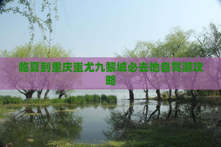 临夏到重庆蚩尤九黎城必去地自驾游攻略