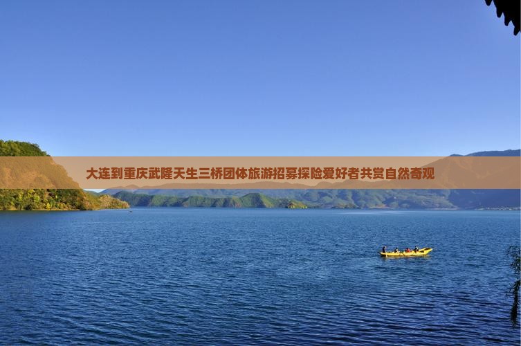 大连到重庆武隆天生三桥团体旅游招募探险爱好者共赏自然奇观