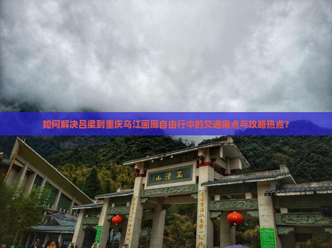 如何解决吕梁到重庆乌江画廊自由行中的交通痛点与攻略热点？