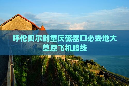 呼伦贝尔到重庆磁器口必去地大草原飞机路线