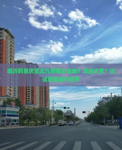 临沂到重庆蚩尤九黎城必去地？旅途太累？试试智能旅行助手