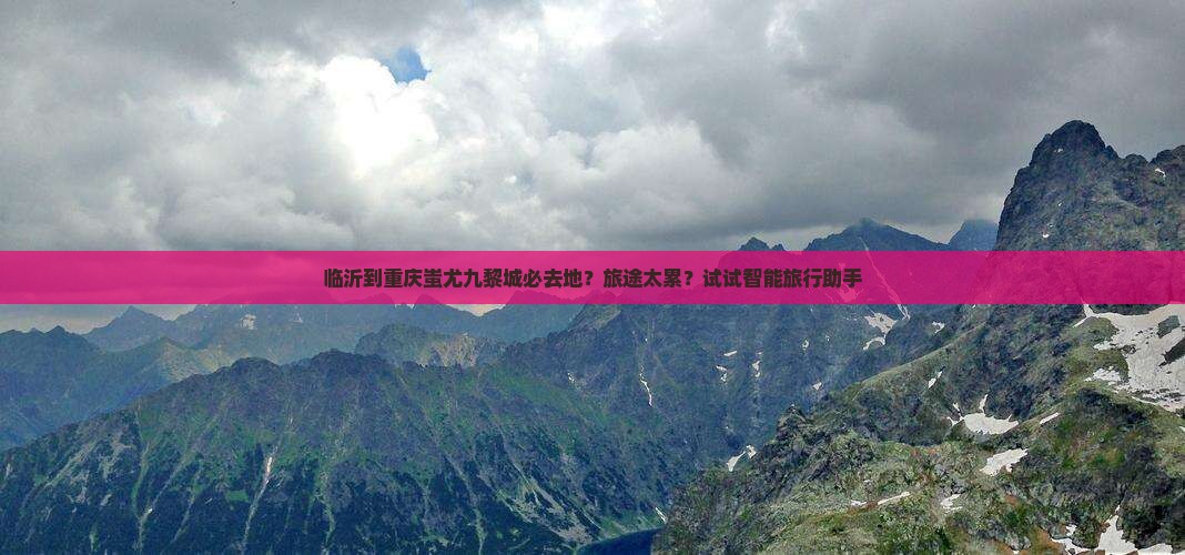 临沂到重庆蚩尤九黎城必去地？旅途太累？试试智能旅行助手