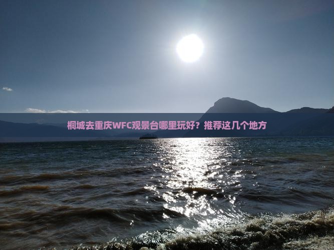 桐城去重庆WFC观景台哪里玩好？推荐这几个地方