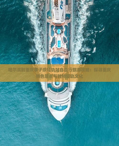 哈尔滨到重庆李子坝轻轨站自由行旅游攻略：探寻重庆特色景点与独特轻轨文化