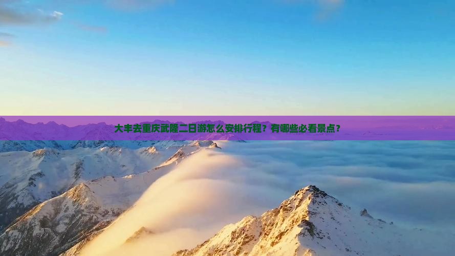 大丰去重庆武隆二日游怎么安排行程？有哪些必看景点？