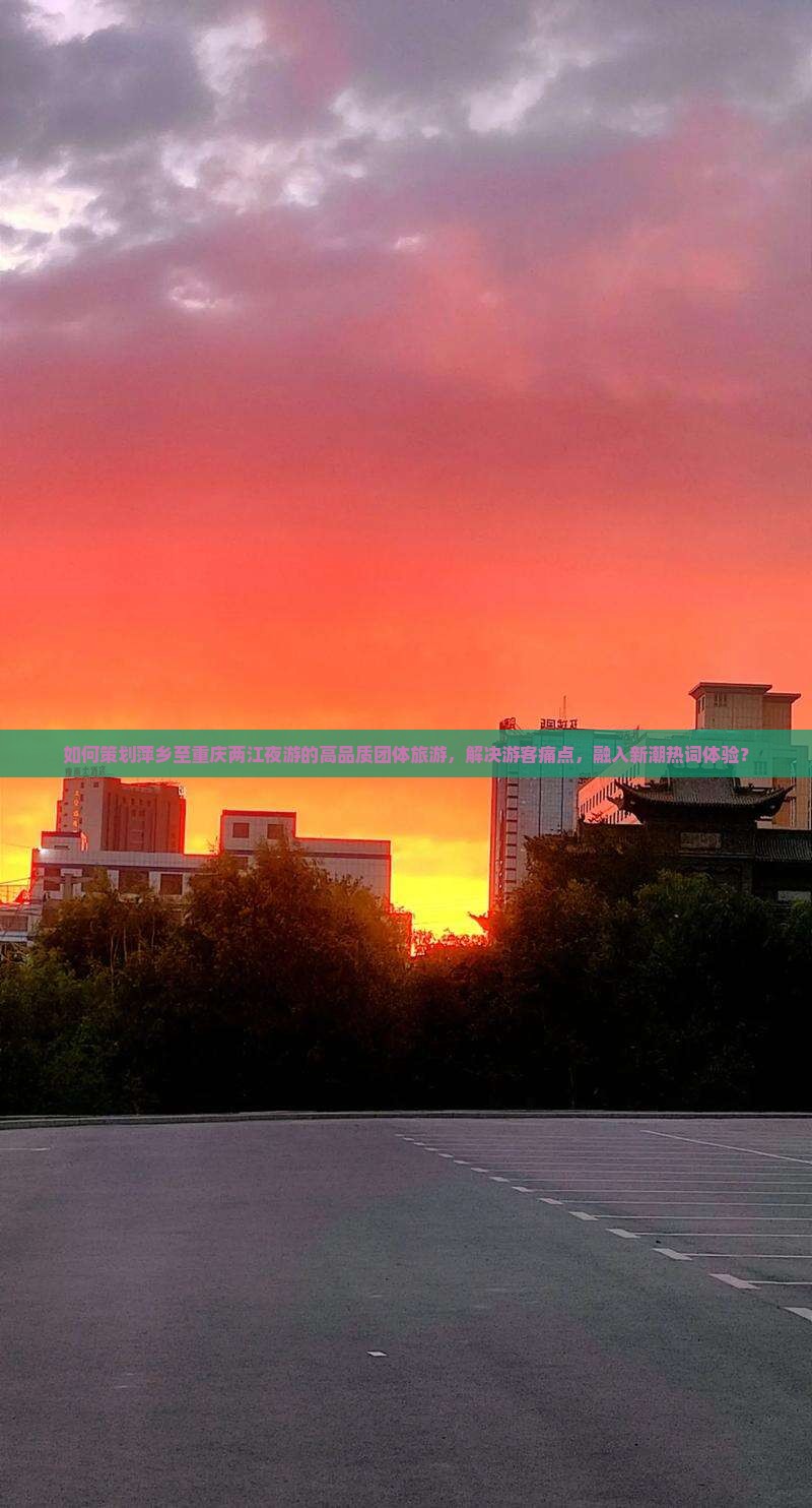 如何策划萍乡至重庆两江夜游的高品质团体旅游，解决游客痛点，融入新潮热词体验？