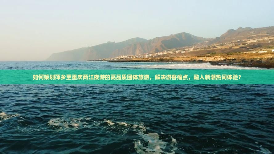 如何策划萍乡至重庆两江夜游的高品质团体旅游，解决游客痛点，融入新潮热词体验？