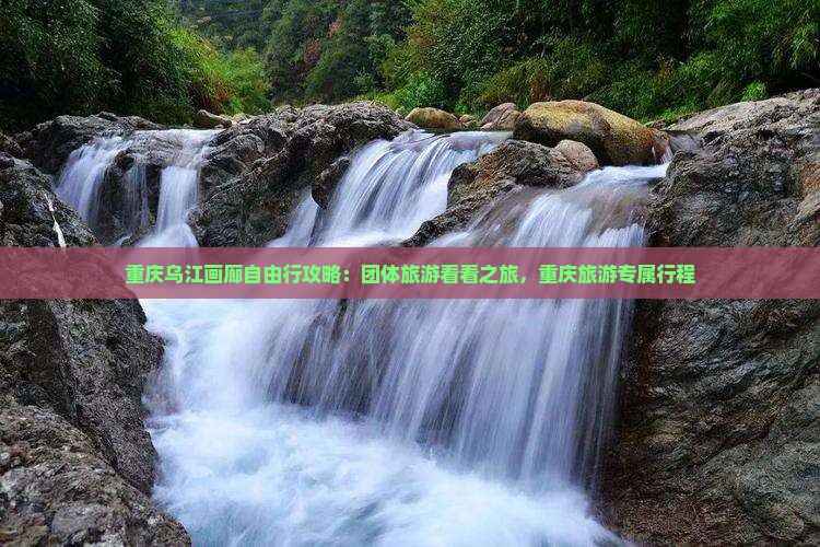 重庆乌江画廊自由行攻略：团体旅游看看之旅，重庆旅游专属行程