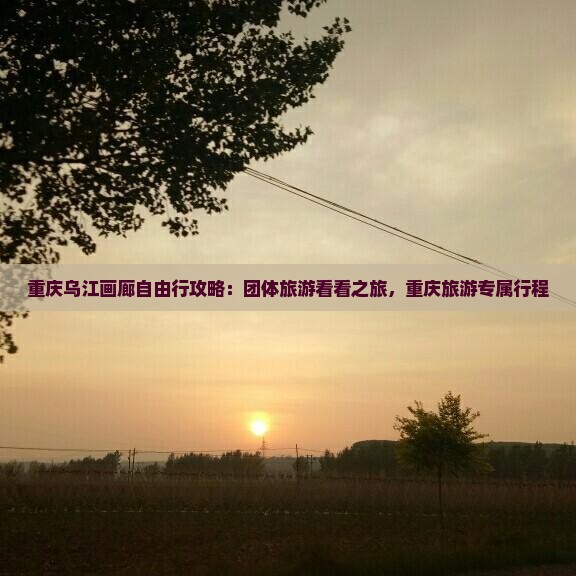 重庆乌江画廊自由行攻略：团体旅游看看之旅，重庆旅游专属行程