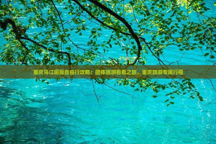 重庆乌江画廊自由行攻略：团体旅游看看之旅，重庆旅游专属行程