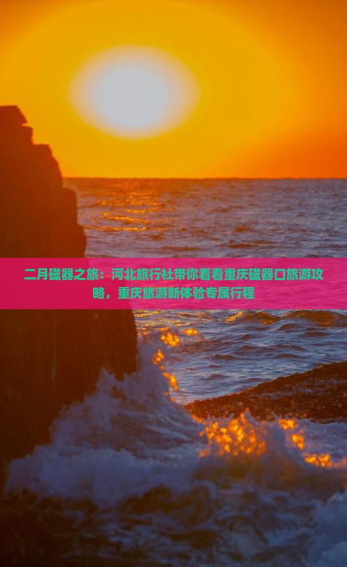 二月磁器之旅：河北旅行社带你看看重庆磁器口旅游攻略，重庆旅游新体验专属行程