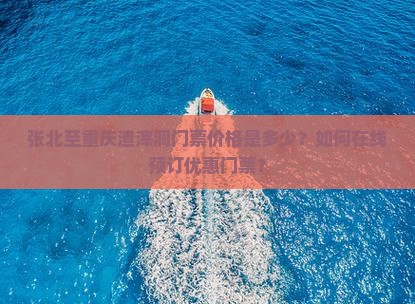张北至重庆渣滓洞门票价格是多少？如何在线预订优惠门票？