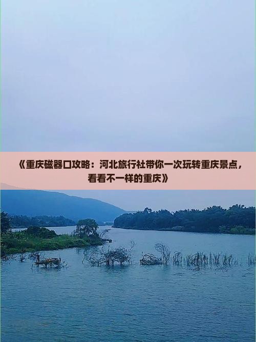 《重庆磁器口攻略：河北旅行社带你一次玩转重庆景点，看看不一样的重庆》
