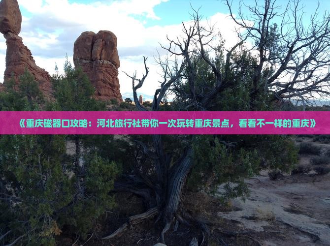 《重庆磁器口攻略：河北旅行社带你一次玩转重庆景点，看看不一样的重庆》