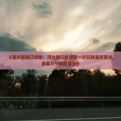 《重庆磁器口攻略：河北旅行社带你一次玩转重庆景点，看看不一样的重庆》