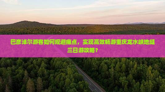 巴彦淖尔游客如何规避痛点，实现高效畅游重庆龙水峡地缝三日游攻略？