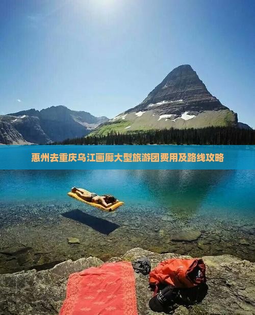 惠州去重庆乌江画廊大型旅游团费用及路线攻略